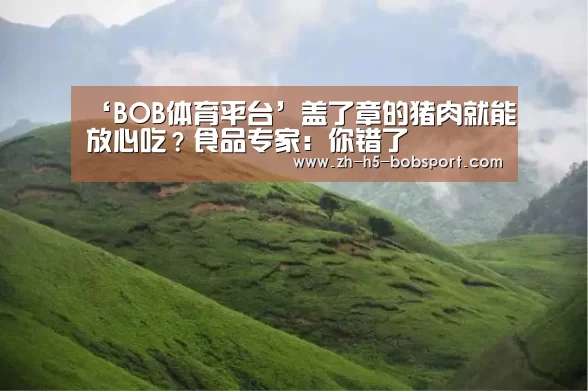 ‘BOB体育平台’盖了章的猪肉就能放心吃?食品专家:你错了(图4) BOB体育