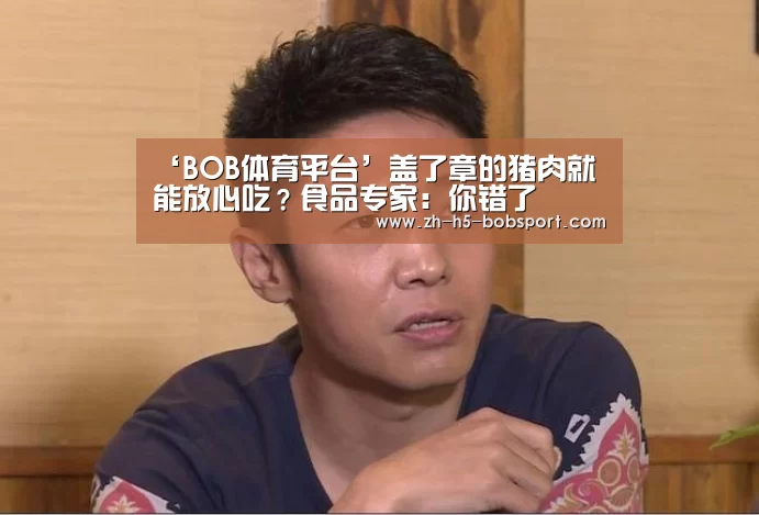 ‘BOB体育平台’盖了章的猪肉就能放心吃?食品专家:你错了(图3) ‘BOB体育平台’盖了章的猪肉就能放心吃?食品专家:你错了(图3)
