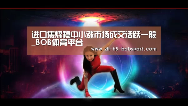 进口焦煤稳中小涨市场成交活跃一般_BOB体育平台