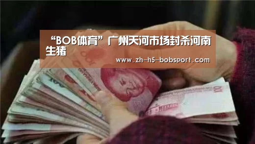 “BOB体育”广州天河市场封杀河南生猪